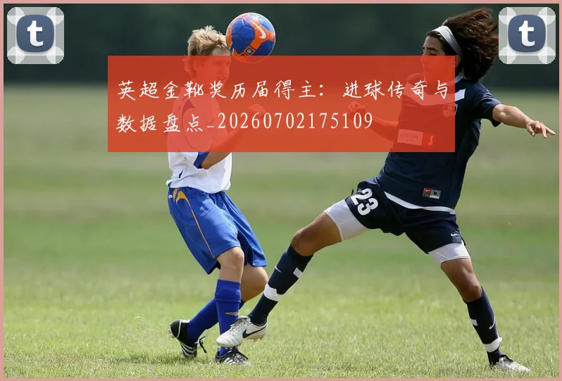 英超金靴奖历届得主:进球传奇与数据盘点_20260702175109