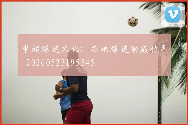中超球迷文化:各地球迷助威特色_20260523195345