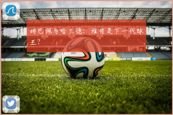 姆巴佩与哈兰德:谁将是下一代球王?