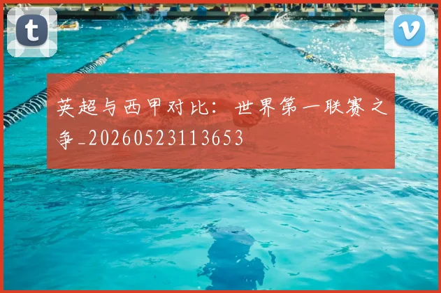 英超与西甲对比：世界第一联赛之争_20260523113653
