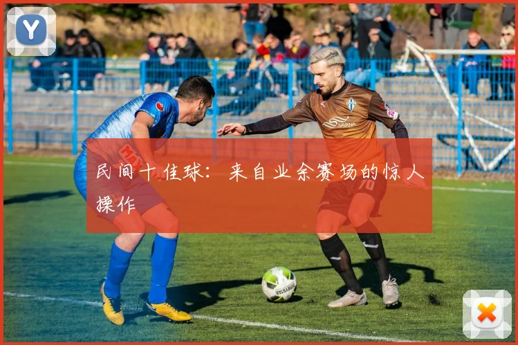 民间十佳球：来自业余赛场的惊人操作