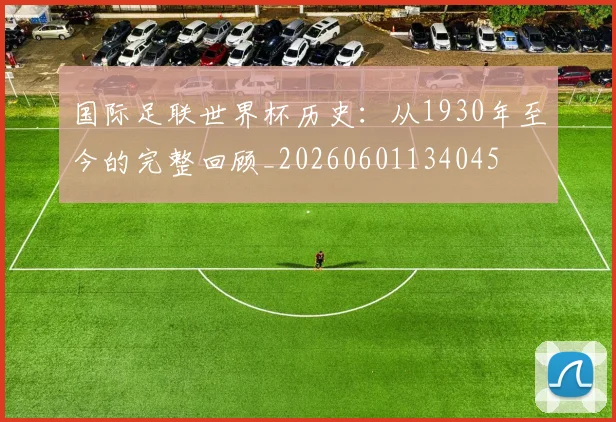 国际足联世界杯历史：从1930年至今的完整回顾_20260601134045
