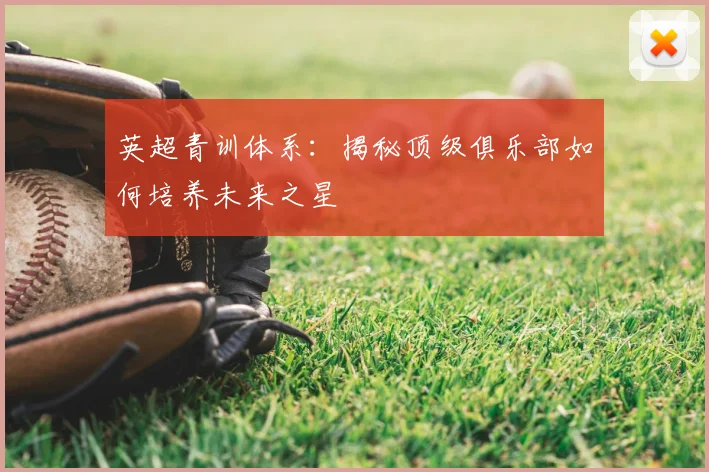 英超青训体系：揭秘顶级俱乐部如何培养未来之星