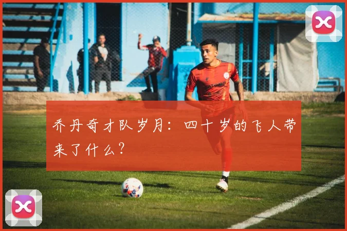 乔丹奇才队岁月：四十岁的飞人带来了什么？