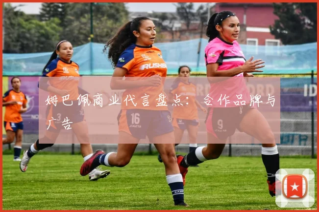 姆巴佩商业代言盘点：合作品牌与广告