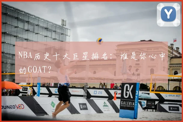 NBA历史十大巨星排名:谁是你心中的GOAT?