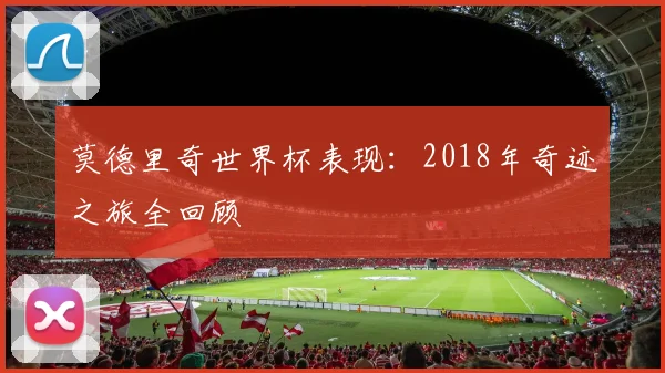 莫德里奇世界杯表现:2018年奇迹之旅全回顾