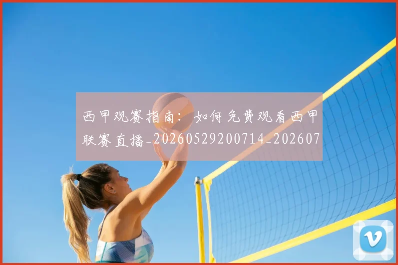 西甲观赛指南：如何免费观看西甲联赛直播_20260529200714_20260703181917
