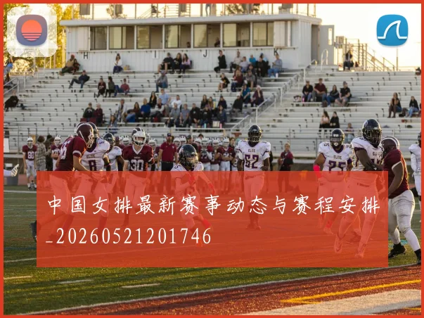 中国女排最新赛事动态与赛程安排_20260521201746