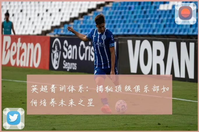 英超青训体系：揭秘顶级俱乐部如何培养未来之星