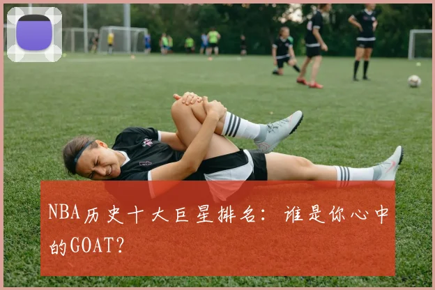 NBA历史十大巨星排名:谁是你心中的GOAT?