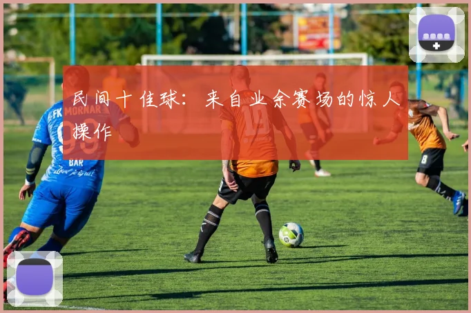 民间十佳球：来自业余赛场的惊人操作
