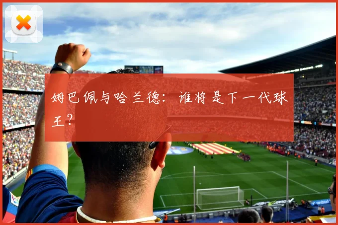 姆巴佩与哈兰德：谁将是下一代球王？
