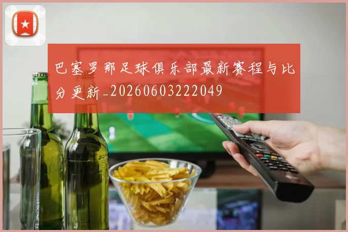 巴塞罗那足球俱乐部最新赛程与比分更新_20260603222049