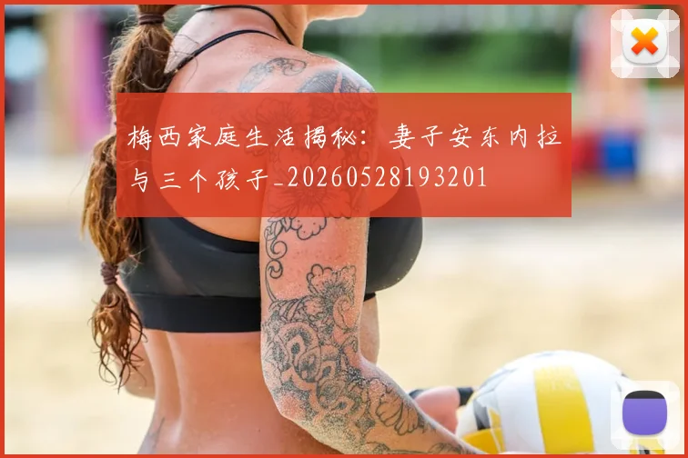 梅西家庭生活揭秘：妻子安东内拉与三个孩子_20260528193201