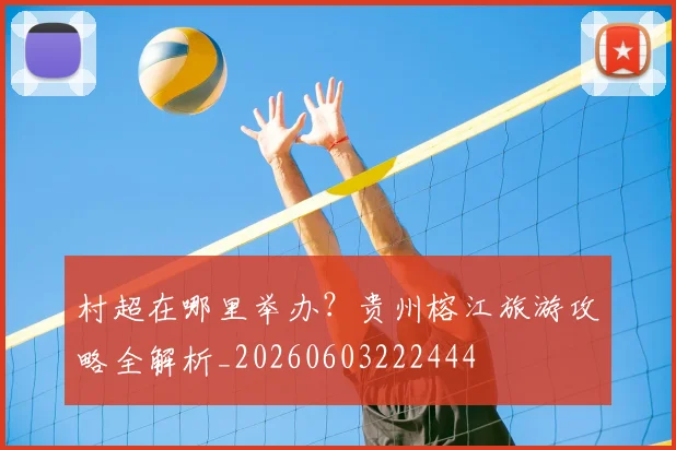 村超在哪里举办？贵州榕江旅游攻略全解析_20260603222444