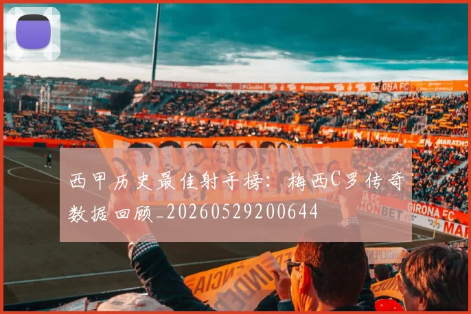 西甲历史最佳射手榜:梅西C罗传奇数据回顾_20260529200644