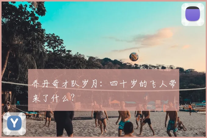 乔丹奇才队岁月：四十岁的飞人带来了什么？