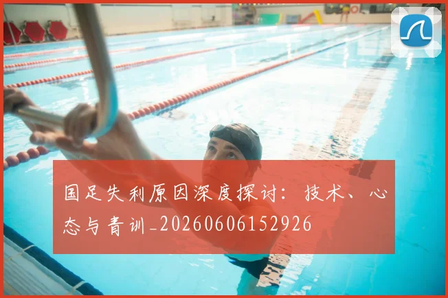 国足失利原因深度探讨:技术、心态与青训_20260606152926